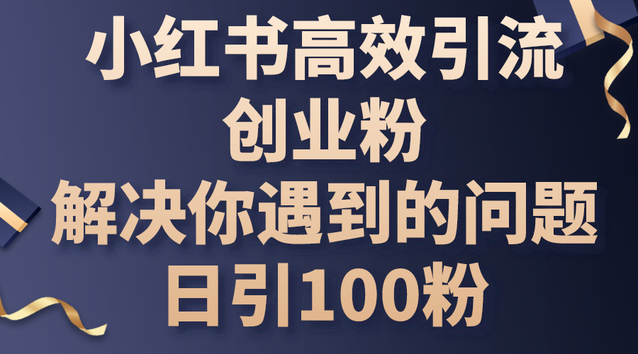 （10929期）小红书高效引流创业粉，解决你遇到的问题，日引100粉-三六网赚