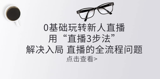 （10916期）零基础玩转新人直播：用“直播3步法”解决入局 直播全流程问题-三六网赚