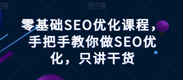 零基础SEO优化课程，手把手教你做SEO优化，只讲干货-三六网赚