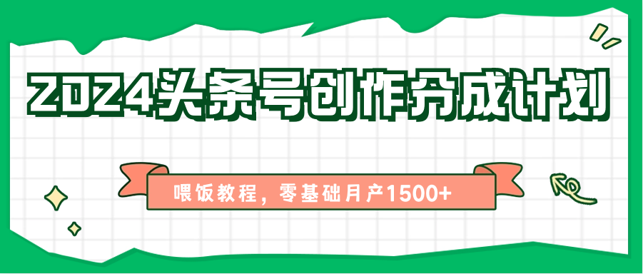 2024头条号创作分成计划、喂饭教程，零基础月产1500+-三六网赚