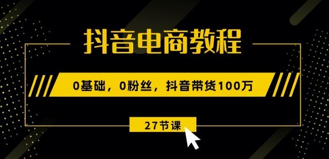 抖音电商教程：0基础，0粉丝，抖音带货100w(27节视频课)-三六网赚