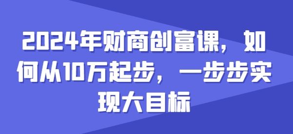 2024年财商创富课，如何从10w起步，一步步实现大目标-三六网赚