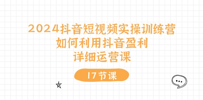 （10948期）2024抖音短视频实操训练营：如何利用抖音盈利，详细运营课（17节视频课）-三六网赚