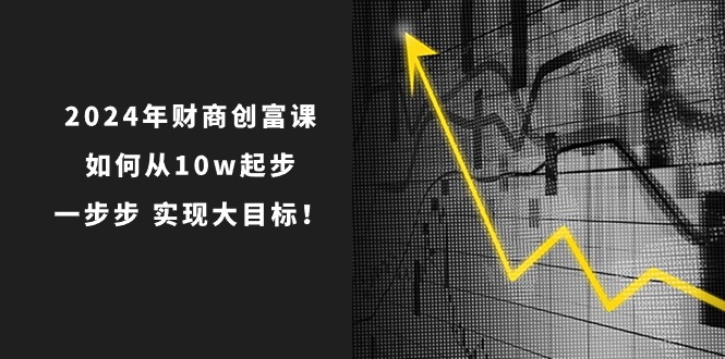 （10947期）2024年 财商-创富课：如何从10w起步，一步步 实现大目标！-三六网赚