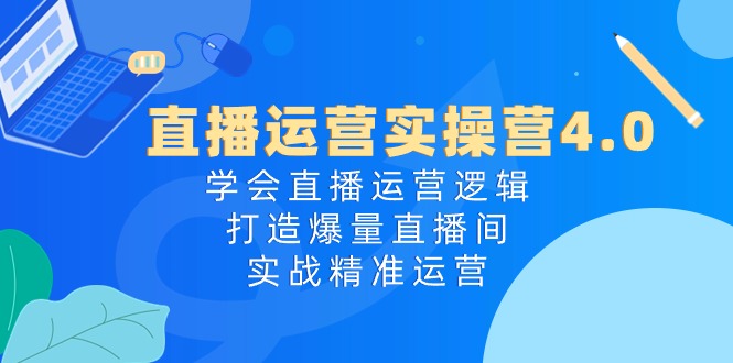 （10950期）直播运营实操营4.0：学会直播运营逻辑，打造爆量直播间，实战精准运营-三六网赚