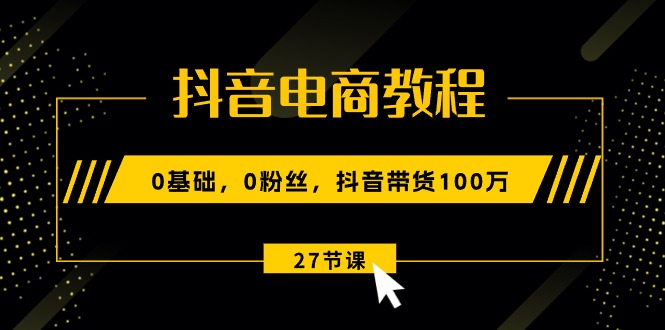 （10949期）抖音电商教程：0基础，0粉丝，抖音带货100万（27节视频课）-三六网赚