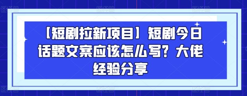 【短剧拉新项目】短剧今日话题文案应该怎么写？大佬经验分享-三六网赚