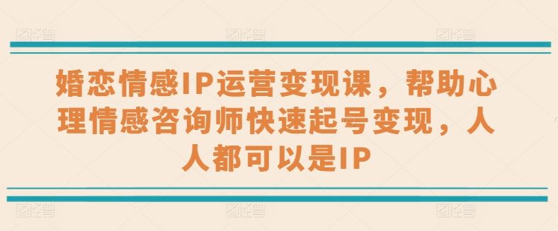 婚恋情感IP运营变现课，帮助心理情感咨询师快速起号变现，人人都可以是IP-三六网赚