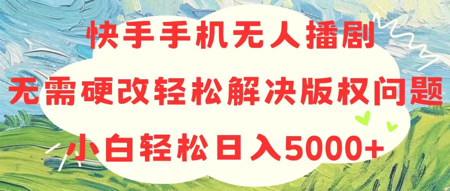 （10979期）快手手机无人播剧，无需硬改，轻松解决版权问题，小白轻松日入5000+-三六网赚