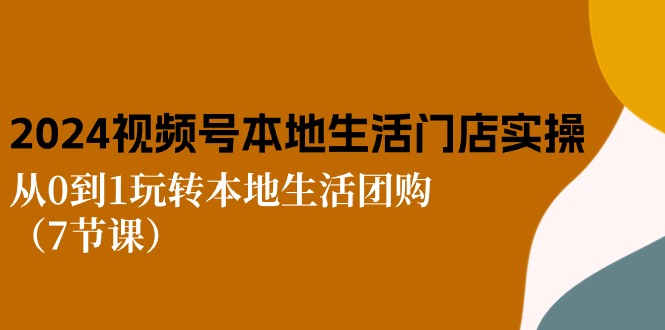 2024视频号短视频本地生活门店实操：从0到1玩转本地生活团购（7节课）-三六网赚