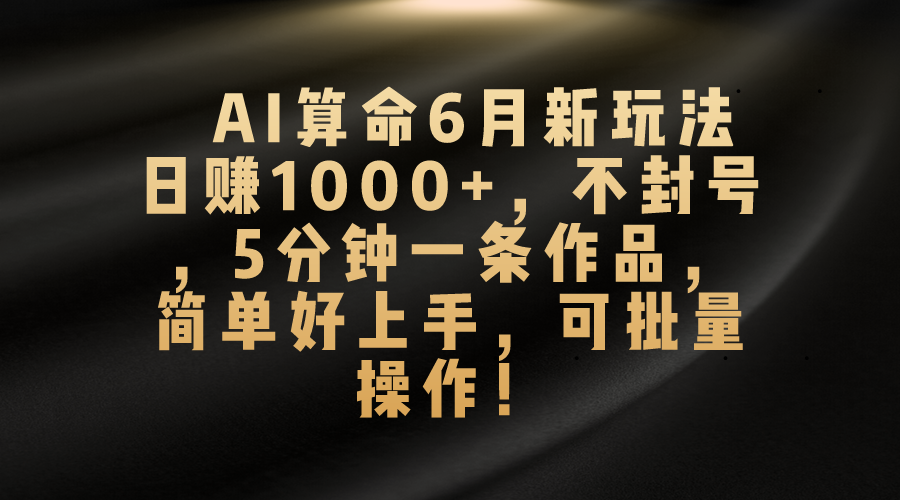 （10993期）AI算命6月新玩法，日赚1000+，不封号，5分钟一条作品，简单好上手，可…-三六网赚