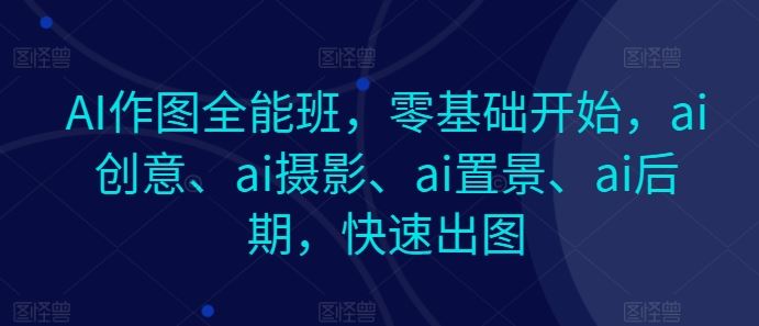 AI作图全能班，零基础开始，ai创意、ai摄影、ai置景、ai后期，快速出图-三六网赚