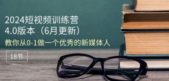 2024短视频训练营-6月4.0版本：教你从0-1做一个优秀的新媒体人(18节)-三六网赚