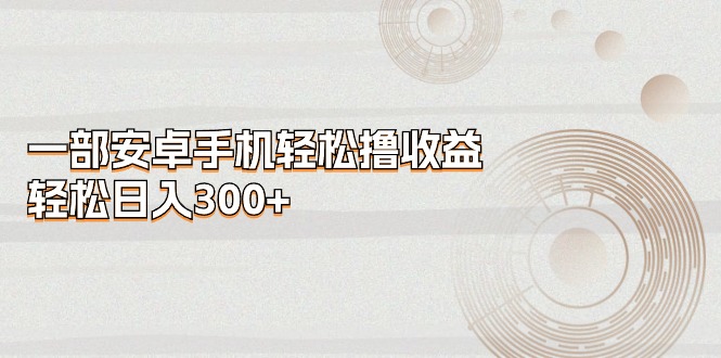 （11020期）一部安卓手机轻松撸收益，轻松日入300+-三六网赚