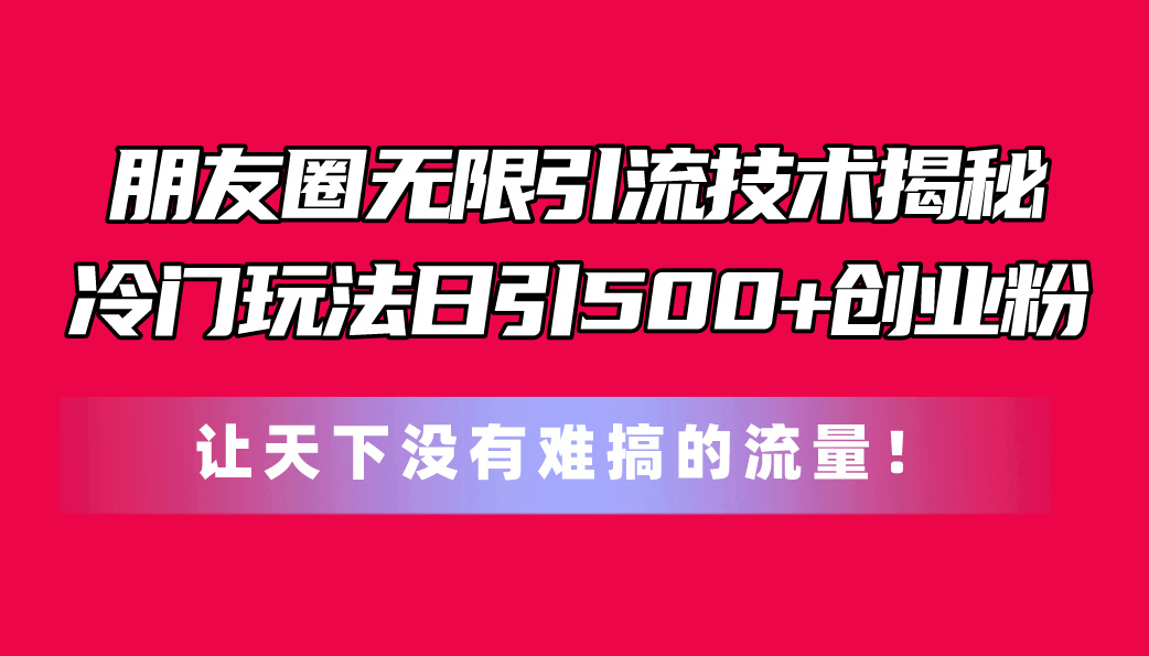 （11031期）朋友圈无限引流技术揭秘，一个冷门玩法日引500+创业粉，让天下没有难搞…-三六网赚