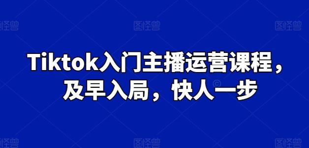 Tiktok入门主播运营课程，及早入局，快人一步-三六网赚