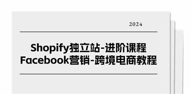 Shopify独立站进阶课程-Facebook营销跨境电商教程（25节）-三六网赚