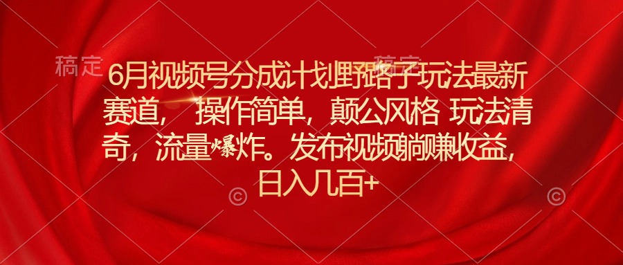 （11040期）6月视频号分成计划野路子玩法最新赛道操作简单，颠公风格玩法清奇，流…-三六网赚