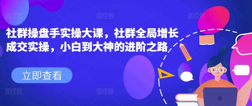 社群操盘手实操大课，社群全局增长成交实操，小白到大神的进阶之路-三六网赚