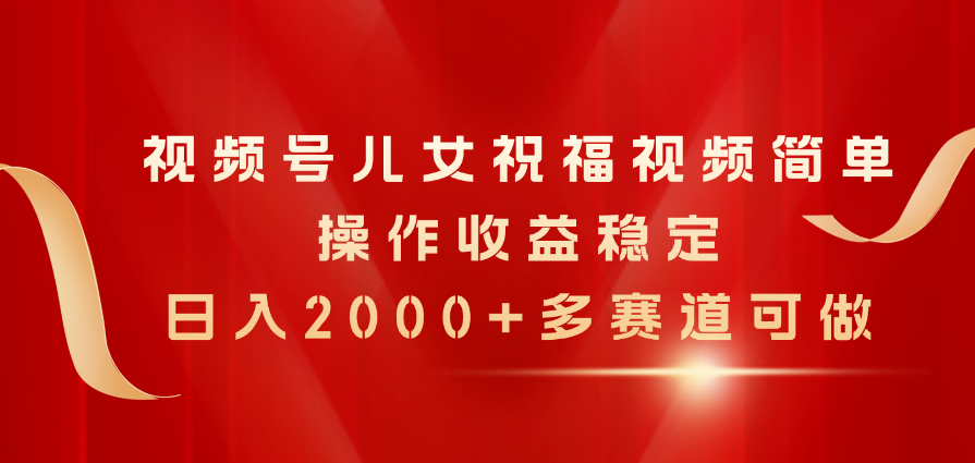 （11060期）视频号儿女祝福视频，简单操作收益稳定，日入2000+，多赛道可做-三六网赚