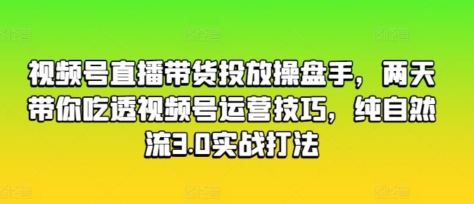 视频号直播带货投放操盘手，两天带你吃透视频号运营技巧，纯自然流3.0实战打法-三六网赚