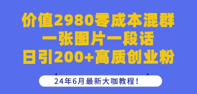 价值2980零成本混群一张图片一段话日引200+高质创业粉，24年6月最新大咖教程【揭秘】-三六网赚