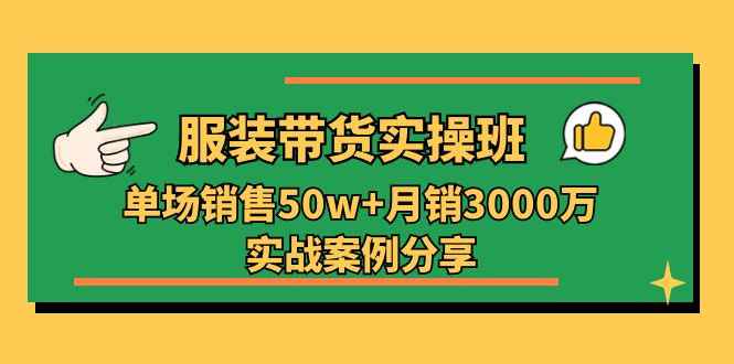 服装带货实操培训班：单场销售50w+月销3000万实战案例分享（27节）-三六网赚