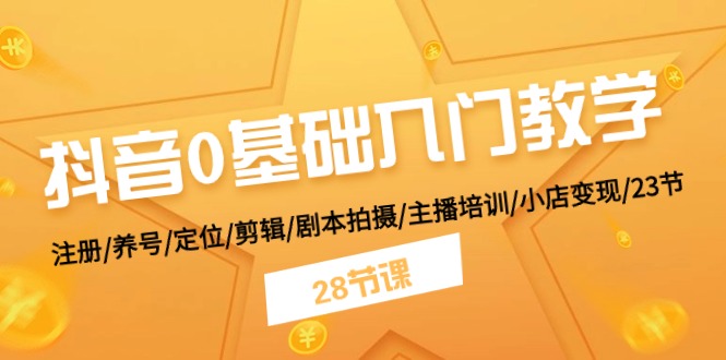 抖音0基础入门教学 注册/养号/定位/剪辑/剧本拍摄/主播培训/小店变现/28节-三六网赚