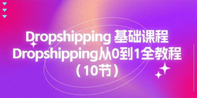 （11110期）Dropshipping 基础课程，Dropshipping从0到1全教程（10节）-三六网赚