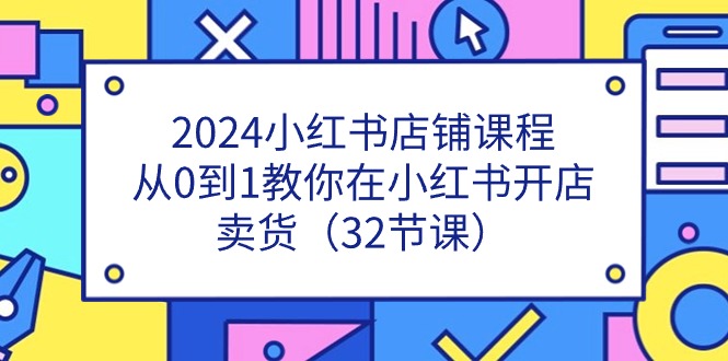 （11114期）2024小红书店铺课程，从0到1教你在小红书开店卖货（32节课）-三六网赚