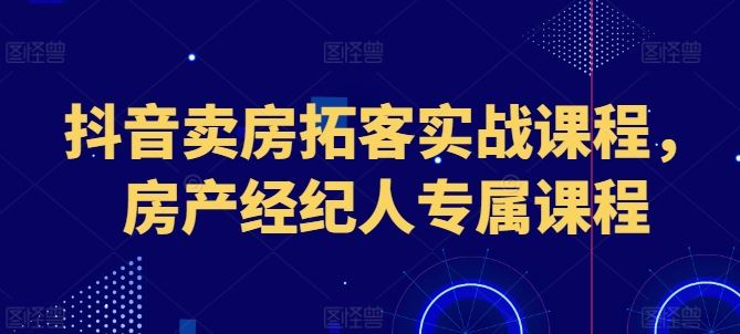 抖音卖房拓客实战课程，房产经纪人专属课程-三六网赚