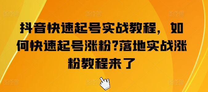 抖音快速起号实战教程，如何快速起号涨粉?落地实战涨粉教程来了-三六网赚