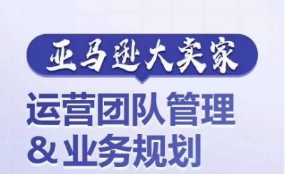 亚马逊大卖家-运营团队管理&业务规划，为你揭秘如何打造超强实力的运营团队-三六网赚