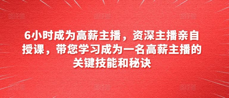 6小时成为高薪主播，资深主播亲自授课，带您学习成为一名高薪主播的关键技能和秘诀-三六网赚