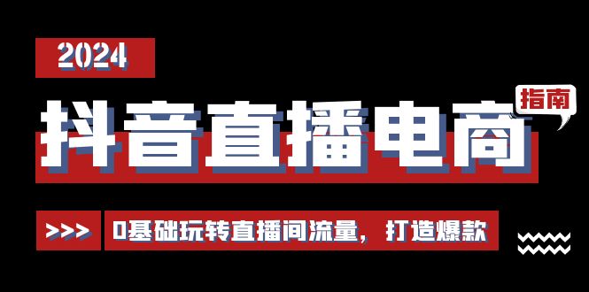 抖音直播电商运营必修课，0基础玩转直播间流量，打造爆款（29节）-三六网赚