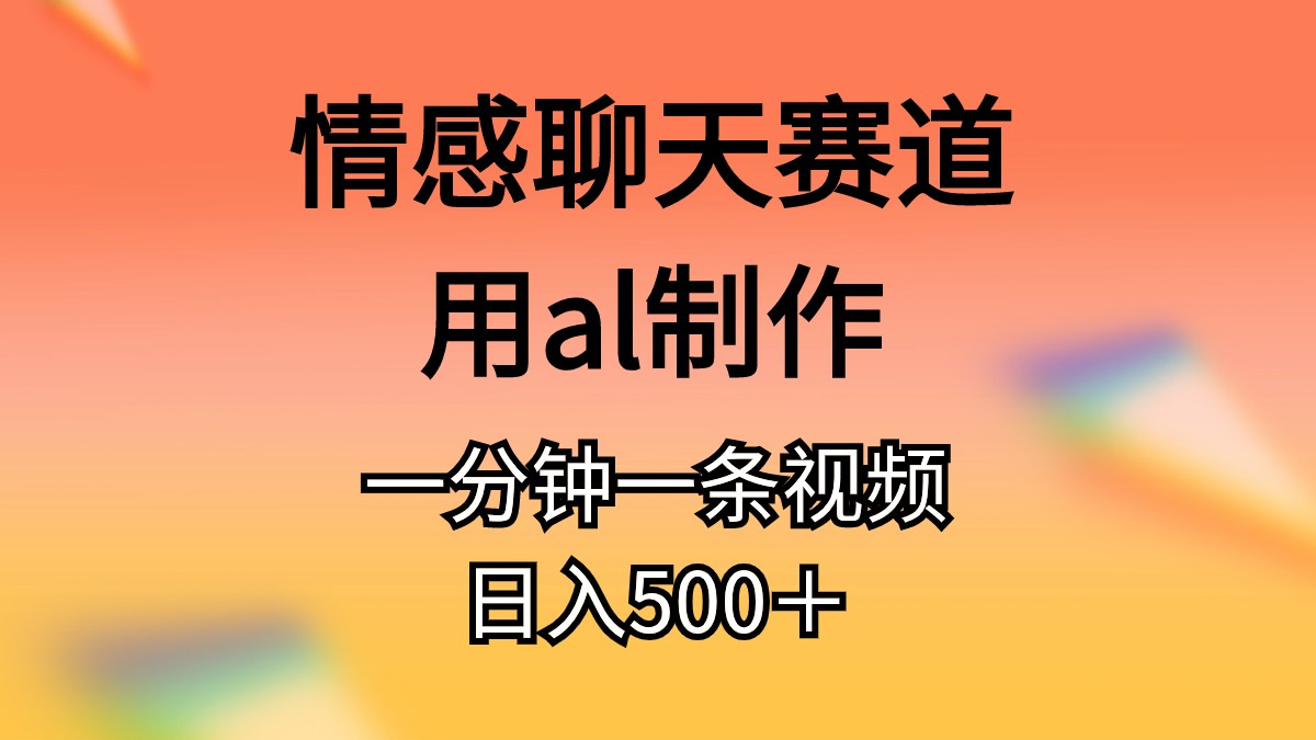 （11145期）情感聊天赛道用al制作一分钟一条原创视频日入500＋-三六网赚