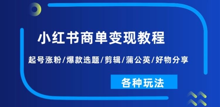 小红书商单变现教程：起号涨粉/爆款选题/剪辑/蒲公英/好物分享/各种玩法-三六网赚