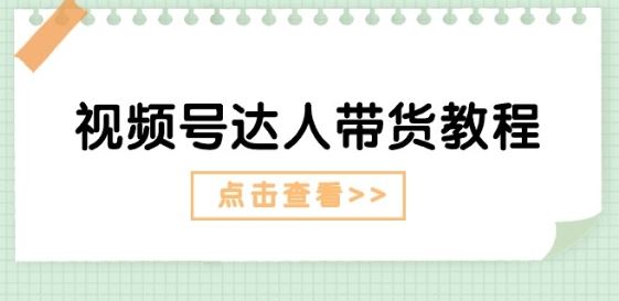 视频号达人带货教程：达人剧情打法(长期)+达人带货广告(短期)-三六网赚