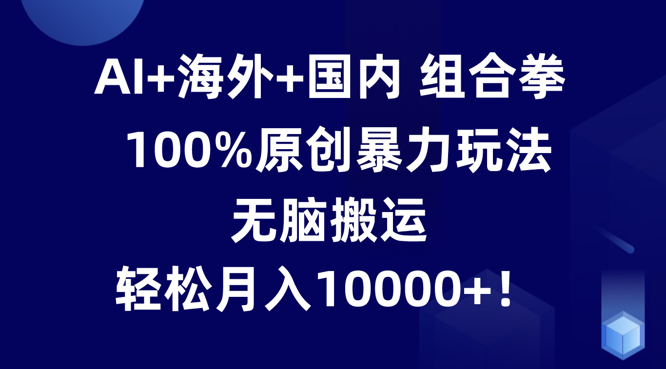 AI+海外+国内组合拳，100%原创暴力玩法，无脑搬运，轻松月入10000+！-三六网赚