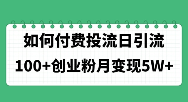 （11155期）如何通过付费投流日引流100+创业粉月变现5W+-三六网赚