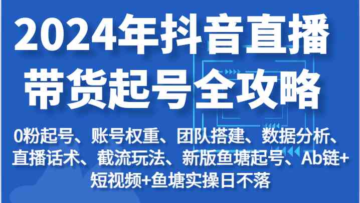 2024年抖音直播带货起号全攻略：起号/权重/团队/数据/话术/截流等-三六网赚