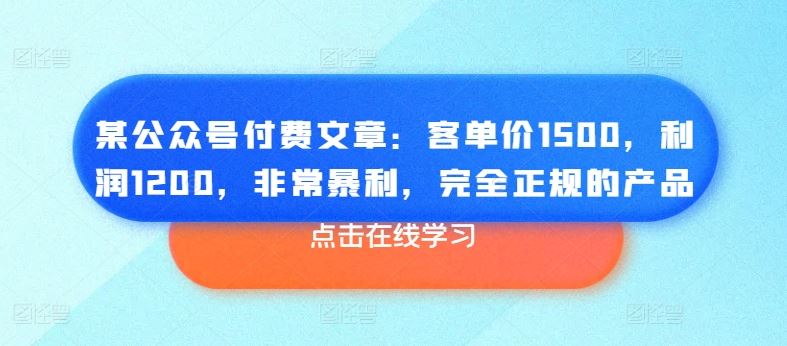 某公众号付费文章：客单价1500，利润1200，非常暴利，完全正规的产品-三六网赚