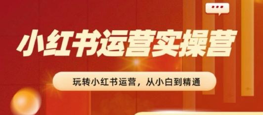 2024小红书运营实操营，​从入门到精通，完成从0~1~100-三六网赚