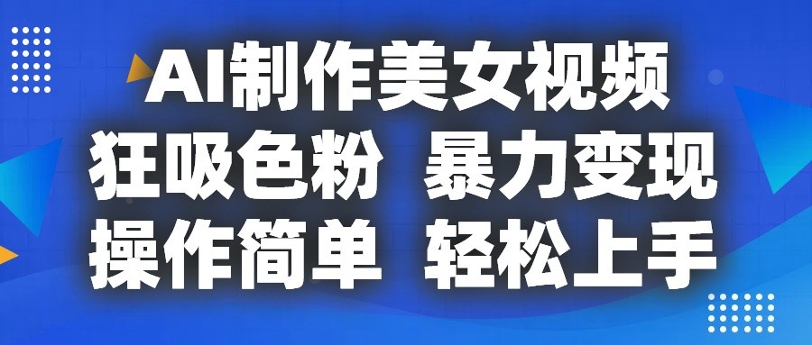 AI制作美女视频，狂吸色粉，暴力变现，操作简单，小白也能轻松上手-三六网赚