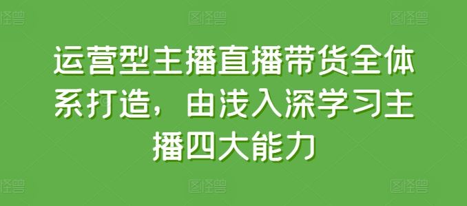 运营型主播直播带货全体系打造，由浅入深学习主播四大能力-三六网赚