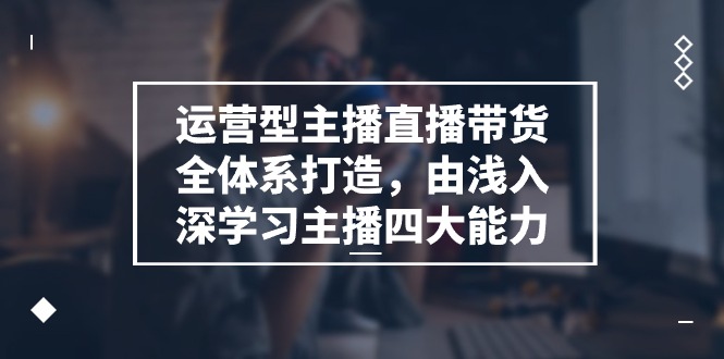 （11214期）运营型 主播直播带货全体系打造，由浅入深学习主播四大能力（9节）-三六网赚