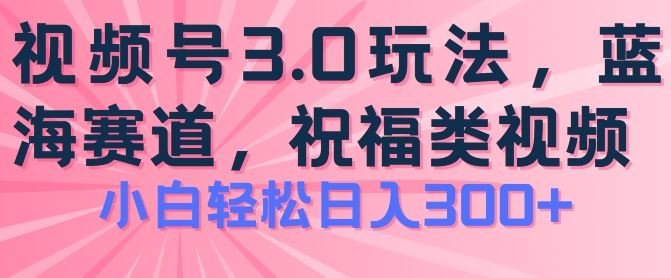 2024视频号蓝海项目，祝福类玩法3.0，操作简单易上手，日入300+【揭秘】-三六网赚