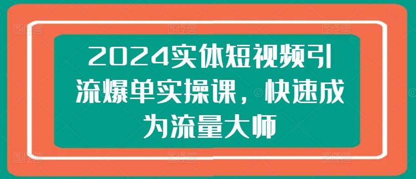 2024实体短视频引流爆单实操课，快速成为流量大师-三六网赚