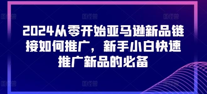 2024从零开始亚马逊新品链接如何推广，新手小白快速推广新品的必备-三六网赚