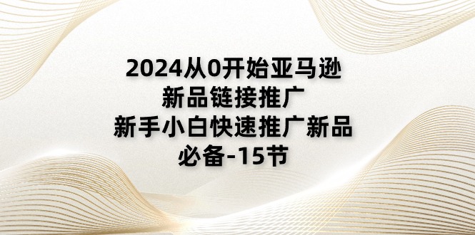 （11224期）2024从0开始亚马逊新品链接推广，新手小白快速推广新品的必备-15节-三六网赚